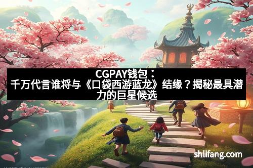 CGPAY钱包：千万代言谁将与《口袋西游蓝龙》结缘？揭秘最具潜力的巨星候选