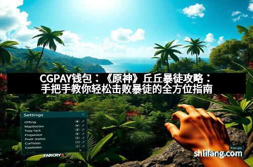 CGPAY钱包：《原神》丘丘暴徒攻略：手把手教你轻松击败暴徒的全方位指南