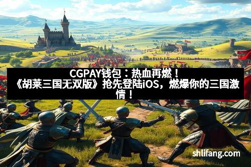 CGPAY钱包：热血再燃！《胡莱三国无双版》抢先登陆iOS，燃爆你的三国激情！